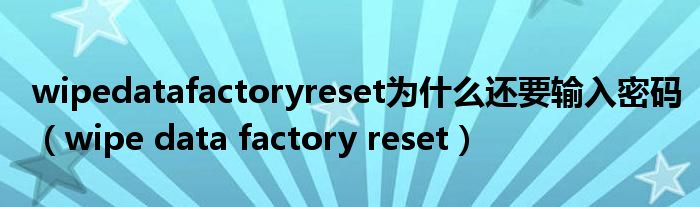 wipedatafactoryreset为什么还要输入密码（wipe data factory reset）