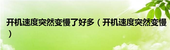 开机速度突然变慢了好多（开机速度突然变慢）