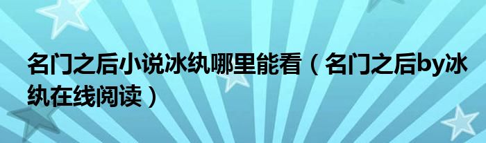 名门之后小说冰纨哪里能看（名门之后by冰纨在线阅读）