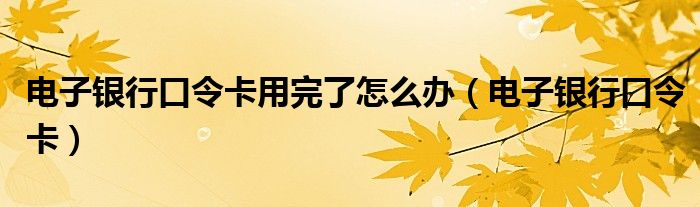 电子银行口令卡用完了怎么办（电子银行口令卡）