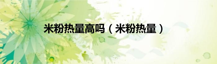 米粉热量高吗（米粉热量）