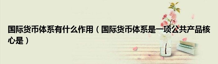 国际货币体系有什么作用（国际货币体系是一项公共产品核心是）