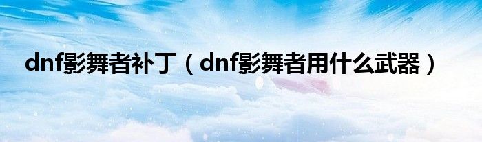 dnf影舞者补丁（dnf影舞者用什么武器）