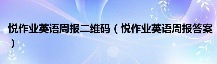 悦作业英语周报二维码（悦作业英语周报答案）
