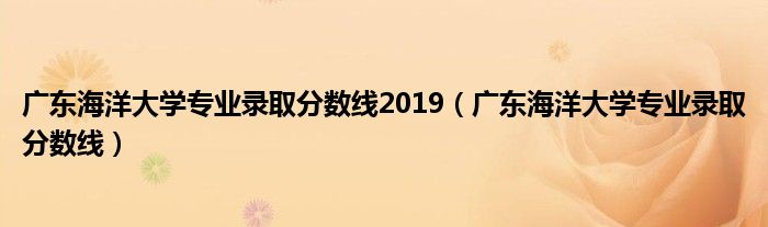 广东海洋大学专业录取分数线2019（广东海洋大学专业录取分数线）