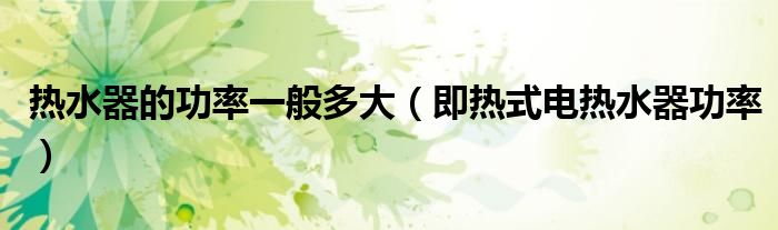 热水器的功率一般多大（即热式电热水器功率）