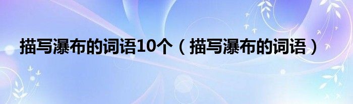 描写瀑布的词语10个（描写瀑布的词语）