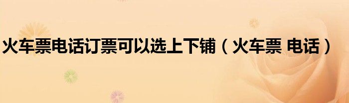 火车票电话订票可以选上下铺（火车票 电话）