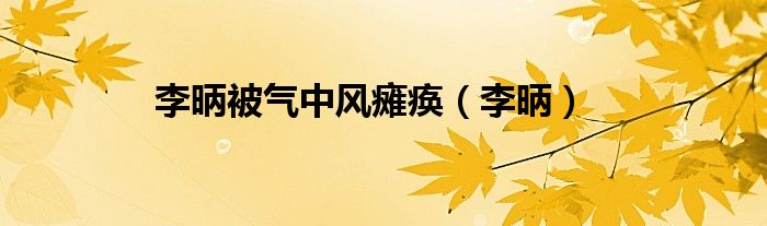 李昞被气中风瘫痪（李昞）