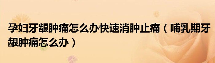 孕妇牙龈肿痛怎么办快速消肿止痛（哺乳期牙龈肿痛怎么办）
