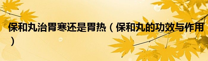保和丸治胃寒还是胃热（保和丸的功效与作用）