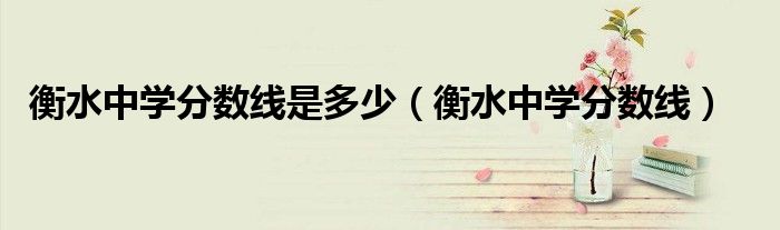 衡水中学分数线是多少（衡水中学分数线）