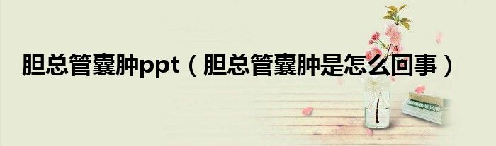 胆总管囊肿ppt（胆总管囊肿是怎么回事）