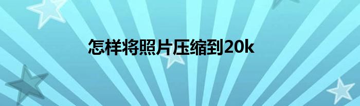 怎样将照片压缩到20k