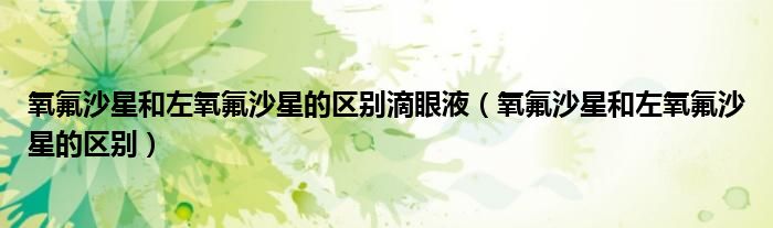 氧氟沙星和左氧氟沙星的区别滴眼液（氧氟沙星和左氧氟沙星的区别）