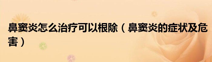 鼻窦炎怎么治疗可以根除（鼻窦炎的症状及危害）