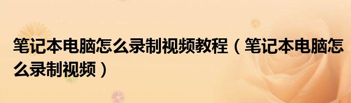 笔记本电脑怎么录制视频教程（笔记本电脑怎么录制视频）