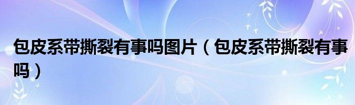 包皮系带撕裂有事吗图片（包皮系带撕裂有事吗）