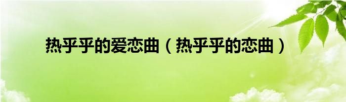 热乎乎的爱恋曲（热乎乎的恋曲）