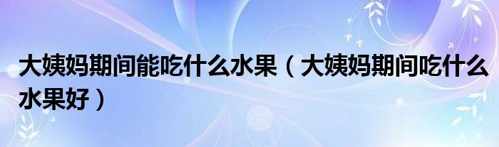 大姨妈期间能吃什么水果（大姨妈期间吃什么水果好）