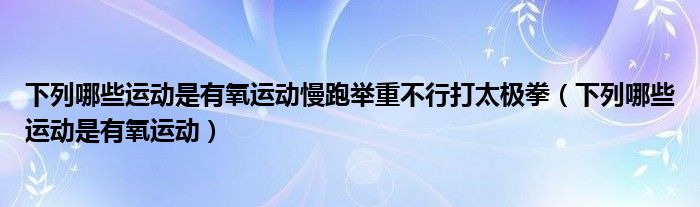 下列哪些运动是有氧运动慢跑举重不行打太极拳（下列哪些运动是有氧运动）