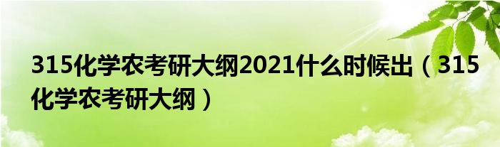 315化学农考研大纲2021什么时候出（315化学农考研大纲）