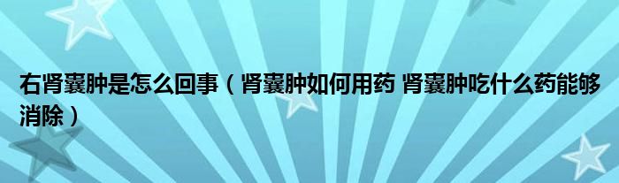 右肾囊肿是怎么回事（肾囊肿如何用药 肾囊肿吃什么药能够消除）