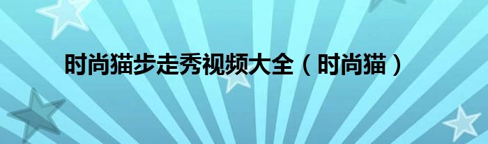 时尚猫步走秀视频大全（时尚猫）