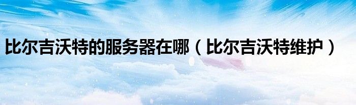 比尔吉沃特的服务器在哪（比尔吉沃特维护）