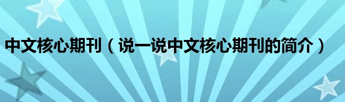 中文核心期刊（说一说中文核心期刊的简介）
