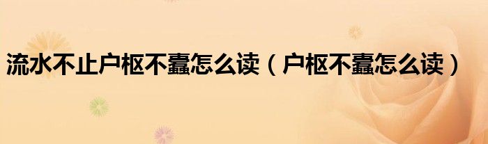 流水不止户枢不蠹怎么读（户枢不蠹怎么读）