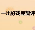 一出好戏豆瓣评分排行（一出好戏豆瓣评分）