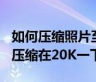 如何压缩照片至20k（谁能告诉我怎么把照片压缩在20K一下）