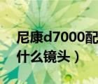 尼康d7000配什么镜头好看（尼康d7000配什么镜头）