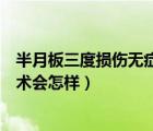半月板三度损伤无症状用手术治疗吗（半月板三度损伤不手术会怎样）