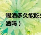 喝酒多久能吃头孢（吃完头孢药6小时后能喝酒吗）