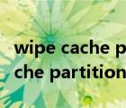wipe cache partition是什么意思（wipe cache partition什么意思）