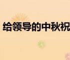 给领导的中秋祝福语（给领导中秋节祝福语）