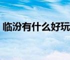临汾有什么好玩的（临汾有什么好玩的地方）