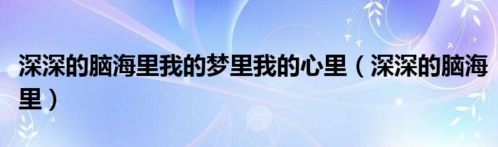 深深的脑海里我的梦里我的心里（深深的脑海里）