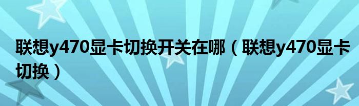 联想y470显卡切换开关在哪（联想y470显卡切换）