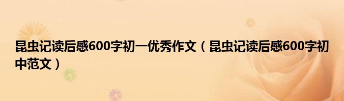 昆虫记读后感600字初一优秀作文（昆虫记读后感600字初中范文）