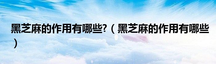 黑芝麻的作用有哪些?（黑芝麻的作用有哪些）