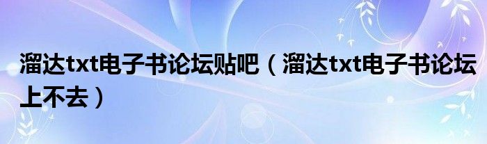 溜达txt电子书论坛贴吧（溜达txt电子书论坛上不去）