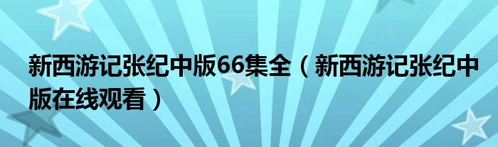 新西游记张纪中版66集全（新西游记张纪中版在线观看）