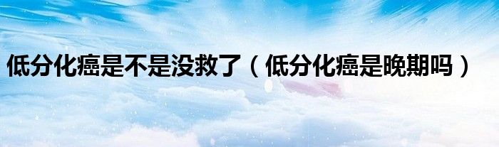 低分化癌是不是没救了（低分化癌是晚期吗）