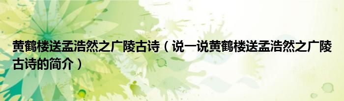 黄鹤楼送孟浩然之广陵古诗（说一说黄鹤楼送孟浩然之广陵古诗的简介）