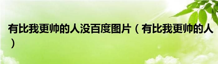 有比我更帅的人没百度图片（有比我更帅的人）