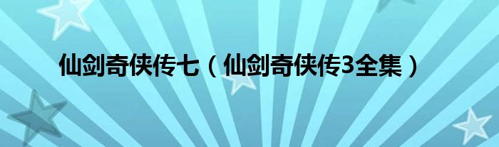 仙剑奇侠传七（仙剑奇侠传3全集）