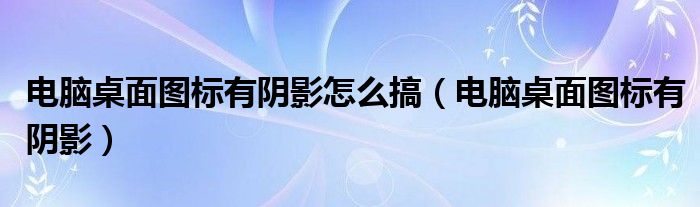 电脑桌面图标有阴影怎么搞（电脑桌面图标有阴影）